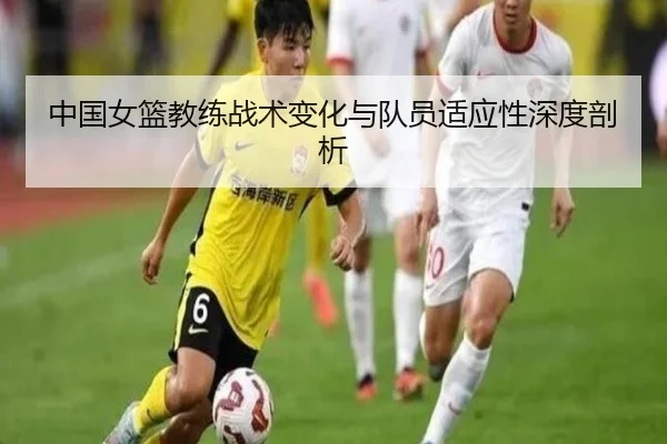 中国女篮教练战术变化与队员适应性深度剖析